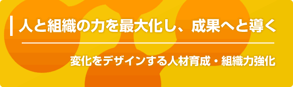 人と組織の力を最大化し、成果へと導く - 変化をデザインする人材育成・組織力強化